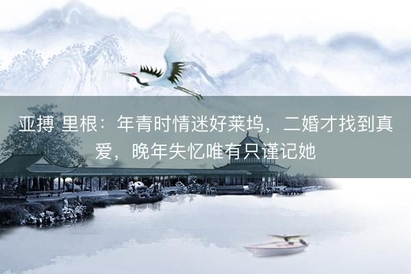 亚搏 里根：年青时情迷好莱坞，二婚才找到真爱，晚年失忆唯有只谨记她