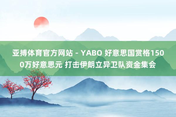 亚搏体育官方网站 - YABO 好意思国赏格1500万好意思元 打击伊朗立异卫队资金集会