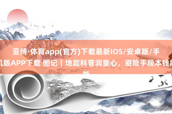 亚搏·体育app(官方)下载最新IOS/安卓版/手机版APP下载 图记｜地震科普润童心，避险手段本钱能