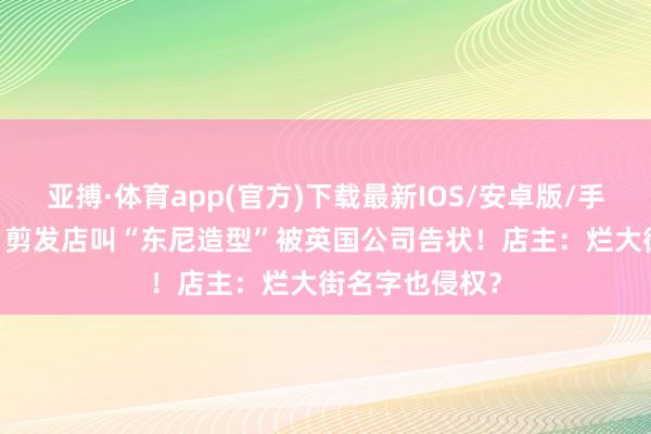 亚搏·体育app(官方)下载最新IOS/安卓版/手机版APP下载 剪发店叫“东尼造型”被英国公司告状！店主：烂大街名字也侵权？