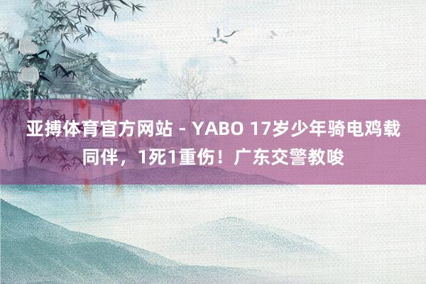 亚搏体育官方网站 - YABO 17岁少年骑电鸡载同伴，1死1重伤！广东交警教唆