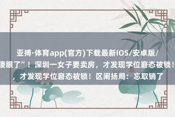 亚搏·体育app(官方)下载最新IOS/安卓版/手机版APP下载 “看傻眼了”！深圳一女子要卖房，才发现学位窘态被锁！区阐扬局：忘取销了