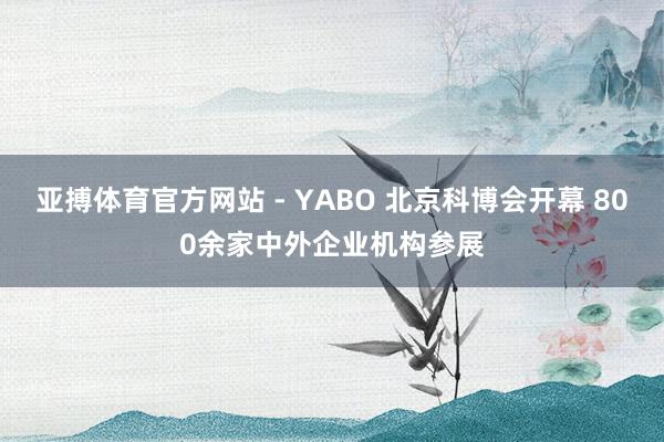 亚搏体育官方网站 - YABO 北京科博会开幕 800余家中外企业机构参展