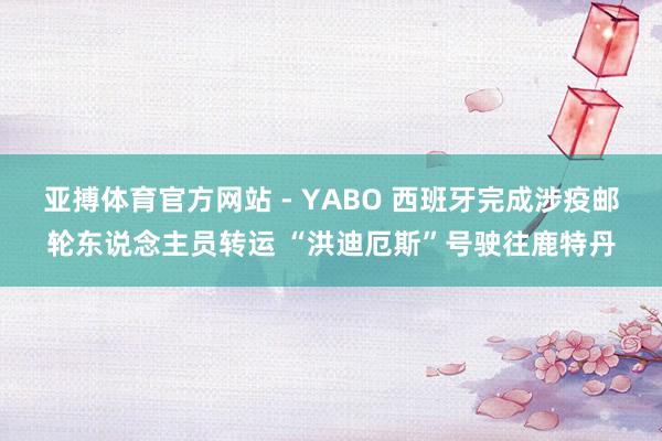 亚搏体育官方网站 - YABO 西班牙完成涉疫邮轮东说念主员转运 “洪迪厄斯”号驶往鹿特丹