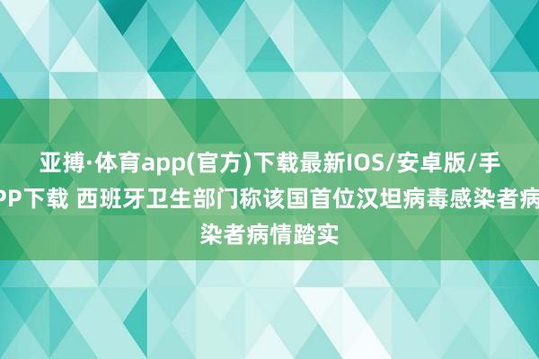 亚搏·体育app(官方)下载最新IOS/安卓版/手机版APP下载 西班牙卫生部门称该国首位汉坦病毒感染者病情踏实
