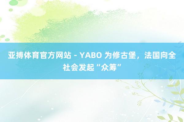 亚搏体育官方网站 - YABO 为修古堡,法国向全社会发起“众筹”