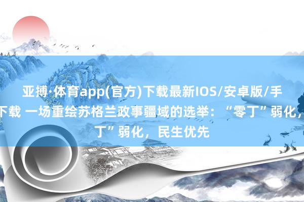 亚搏·体育app(官方)下载最新IOS/安卓版/手机版APP下载 一场重绘苏格兰政事疆域的选举：“零丁”弱化，民生优先
