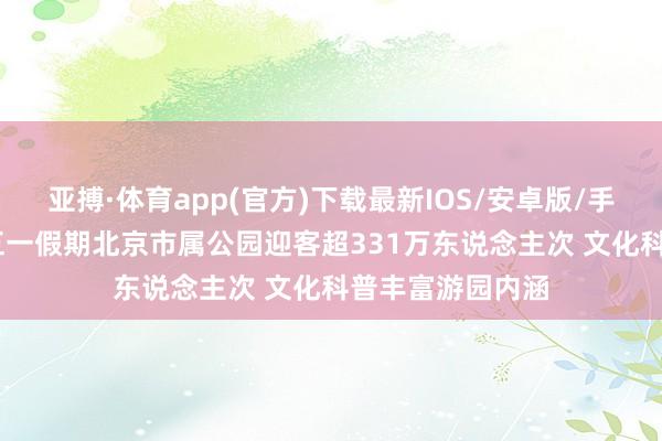 亚搏·体育app(官方)下载最新IOS/安卓版/手机版APP下载 五一假期北京市属公园迎客超331万东说念主次 文化科普丰富游园内涵