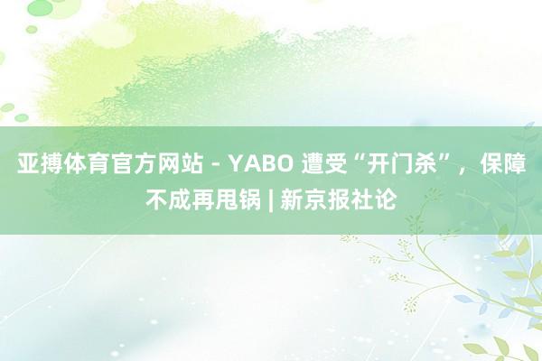 亚搏体育官方网站 - YABO 遭受“开门杀”,保障不成再甩锅 | 新京报社论