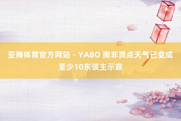 亚搏体育官方网站 - YABO 南非顶点天气已变成至少10东谈主示寂
