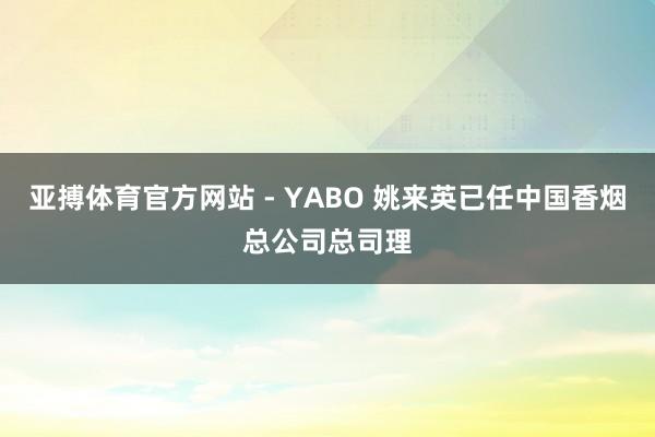 亚搏体育官方网站 - YABO 姚来英已任中国香烟总公司总司理