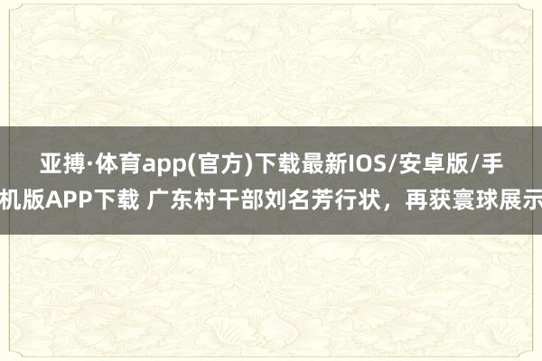 亚搏·体育app(官方)下载最新IOS/安卓版/手机版APP下载 广东村干部刘名芳行状，再获寰球展示