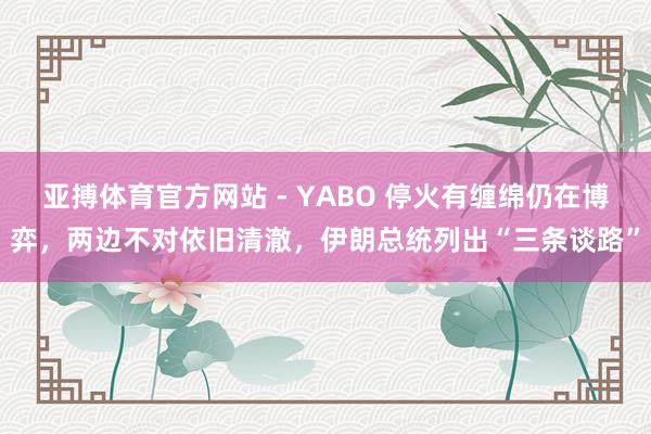 亚搏体育官方网站 - YABO 停火有缠绵仍在博弈，两边不对依旧清澈，伊朗总统列出“三条谈路”