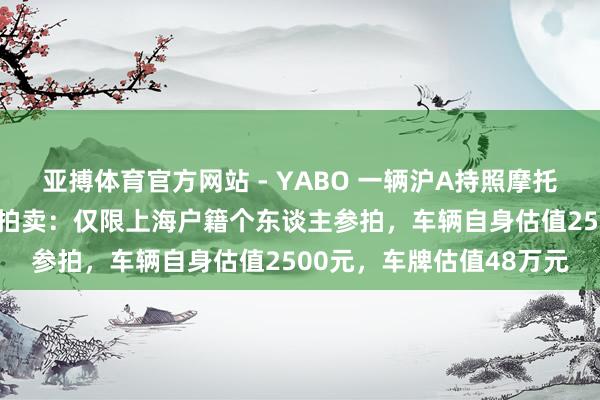 亚搏体育官方网站 - YABO 一辆沪A持照摩托车以53万元价钱被奏效拍卖：仅限上海户籍个东谈主参拍，车辆自身估值2500元，车牌估值48万元
