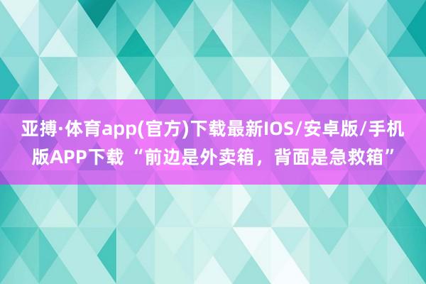 亚搏·体育app(官方)下载最新IOS/安卓版/手机版APP下载 “前边是外卖箱，背面是急救箱”