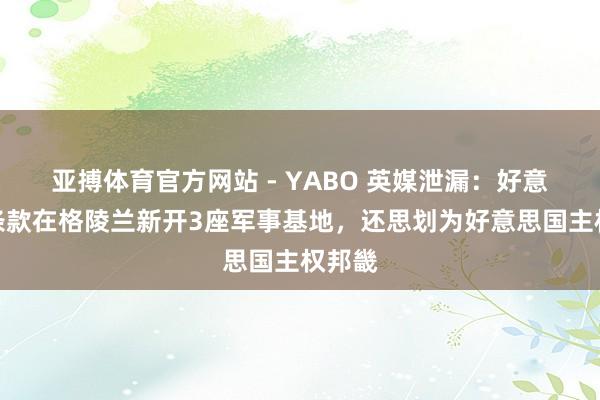 亚搏体育官方网站 - YABO 英媒泄漏：好意思国条款在格陵兰新开3座军事基地，还思划为好意思国主权邦畿