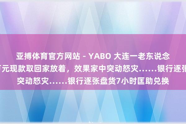 亚搏体育官方网站 - YABO 大连一老东说念主不听劝，非把26万元现款取回家放着，效果家中突动怒灾……银行逐张盘货7小时匡助兑换