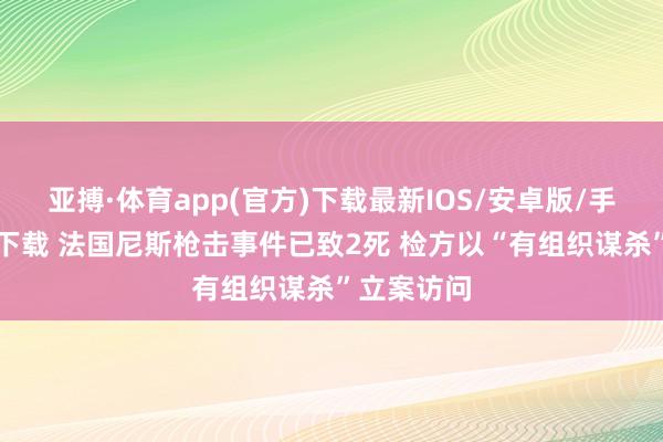 亚搏·体育app(官方)下载最新IOS/安卓版/手机版APP下载 法国尼斯枪击事件已致2死 检方以“有组织谋杀”立案访问