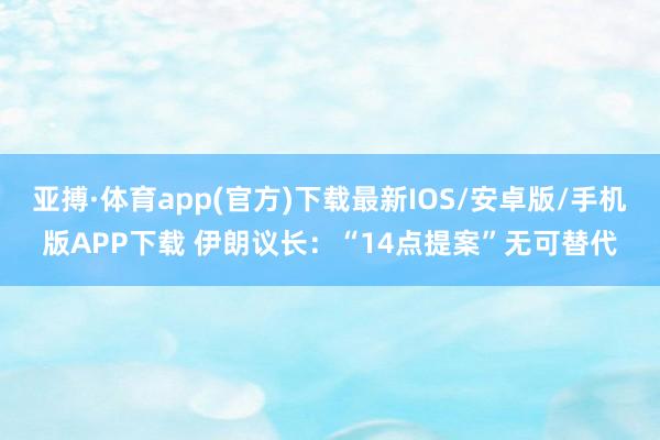 亚搏·体育app(官方)下载最新IOS/安卓版/手机版APP下载 伊朗议长：“14点提案”无可替代