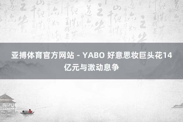 亚搏体育官方网站 - YABO 好意思妆巨头花14亿元与激动息争