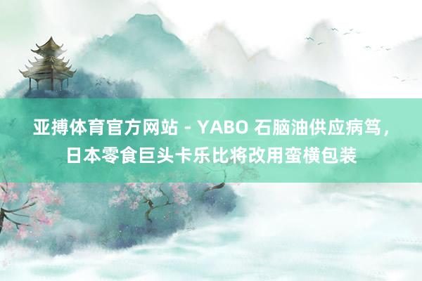 亚搏体育官方网站 - YABO 石脑油供应病笃，日本零食巨头卡乐比将改用蛮横包装
