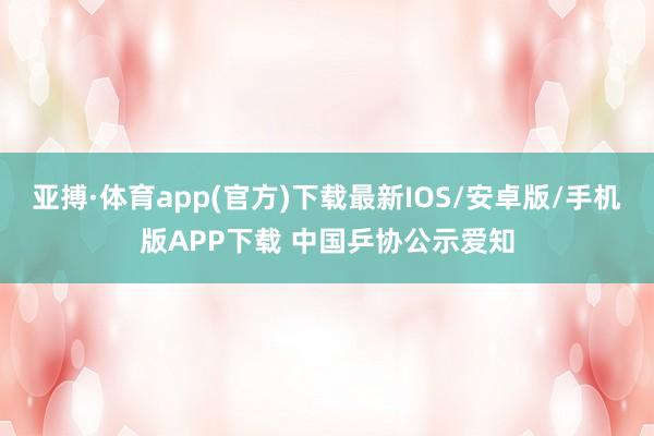 亚搏·体育app(官方)下载最新IOS/安卓版/手机版APP下载 中国乒协公示爱知