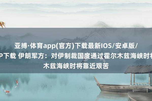 亚搏·体育app(官方)下载最新IOS/安卓版/手机版APP下载 伊朗军方：对伊制裁国度通过霍尔木兹海峡时将靠近艰苦