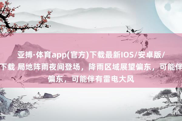 亚搏·体育app(官方)下载最新IOS/安卓版/手机版APP下载 局地阵雨夜间登场，降雨区域展望偏东，可能伴有雷电大风