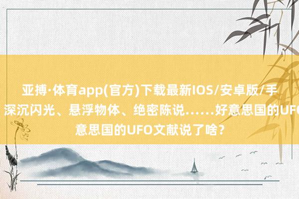 亚搏·体育app(官方)下载最新IOS/安卓版/手机版APP下载 深沉闪光、悬浮物体、绝密陈说……好意思国的UFO文献说了啥？
