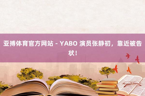 亚搏体育官方网站 - YABO 演员张静初，靠近被告状！