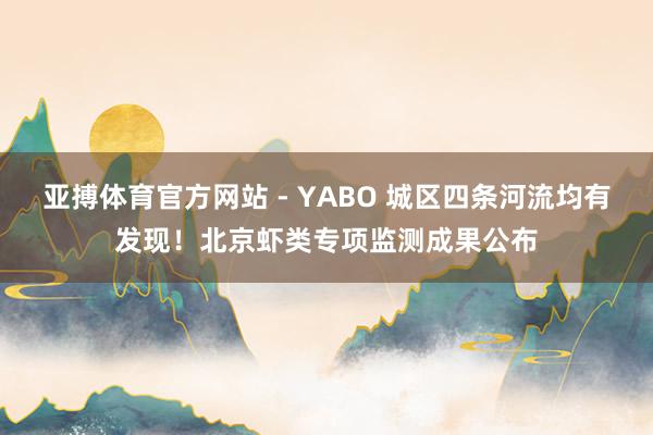 亚搏体育官方网站 - YABO 城区四条河流均有发现！北京虾类专项监测成果公布