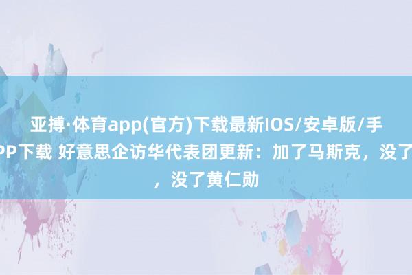 亚搏·体育app(官方)下载最新IOS/安卓版/手机版APP下载 好意思企访华代表团更新：加了马斯克，没了黄仁勋
