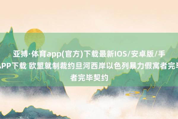 亚搏·体育app(官方)下载最新IOS/安卓版/手机版APP下载 欧盟就制裁约旦河西岸以色列暴力假寓者完毕契约