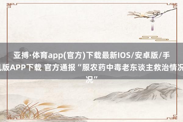 亚搏·体育app(官方)下载最新IOS/安卓版/手机版APP下载 官方通报“服农药中毒老东谈主救治情况”