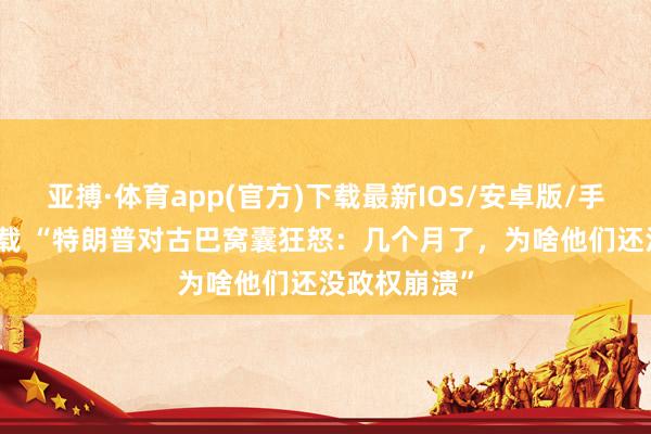 亚搏·体育app(官方)下载最新IOS/安卓版/手机版APP下载 “特朗普对古巴窝囊狂怒:几个月了,为啥他们还没政权崩溃”
