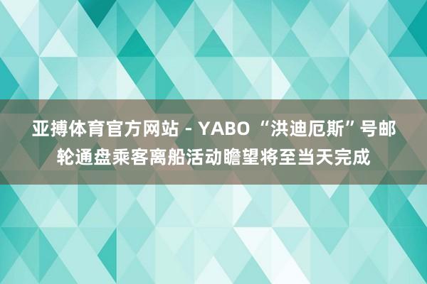 亚搏体育官方网站 - YABO “洪迪厄斯”号邮轮通盘乘客离船活动瞻望将至当天完成