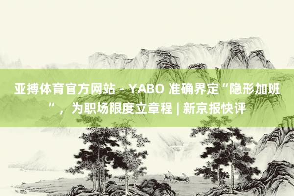 亚搏体育官方网站 - YABO 准确界定“隐形加班”，为职场限度立章程 | 新京报快评