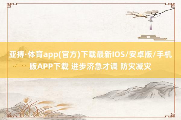 亚搏·体育app(官方)下载最新IOS/安卓版/手机版APP下载 进步济急才调 防灾减灾