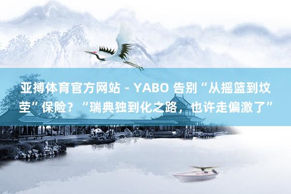 亚搏体育官方网站 - YABO 告别“从摇篮到坟茔”保险？“瑞典独到化之路，也许走偏激了”