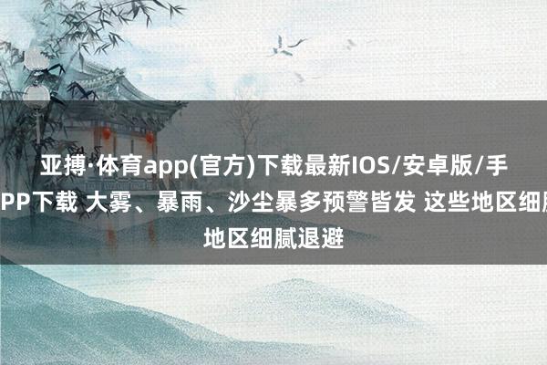 亚搏·体育app(官方)下载最新IOS/安卓版/手机版APP下载 大雾、暴雨、沙尘暴多预警皆发 这些地区细腻退避