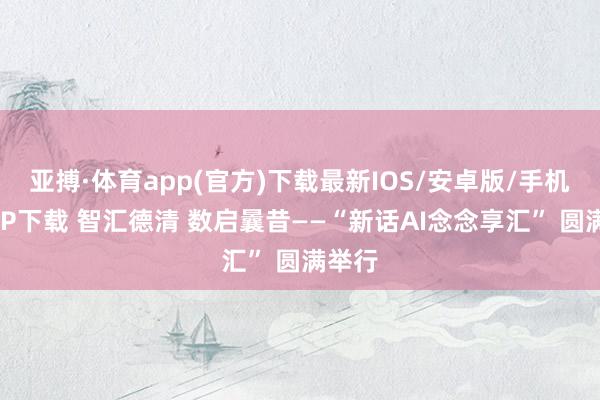 亚搏·体育app(官方)下载最新IOS/安卓版/手机版APP下载 智汇德清 数启曩昔——“新话AI念念享汇” 圆满举行