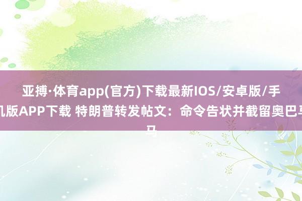 亚搏·体育app(官方)下载最新IOS/安卓版/手机版APP下载 特朗普转发帖文：命令告状并截留奥巴马