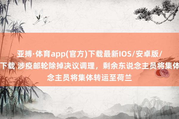 亚搏·体育app(官方)下载最新IOS/安卓版/手机版APP下载 涉疫邮轮除掉决议调理，剩余东说念主员将集体转运至荷兰