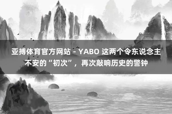 亚搏体育官方网站 - YABO 这两个令东说念主不安的“初次”，再次敲响历史的警钟