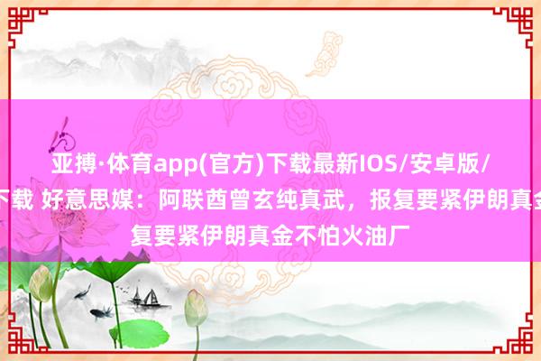 亚搏·体育app(官方)下载最新IOS/安卓版/手机版APP下载 好意思媒：阿联酋曾玄纯真武，报复要紧伊朗真金不怕火油厂