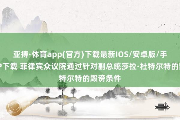 亚搏·体育app(官方)下载最新IOS/安卓版/手机版APP下载 菲律宾众议院通过针对副总统莎拉·杜特尔特的毁谤条件