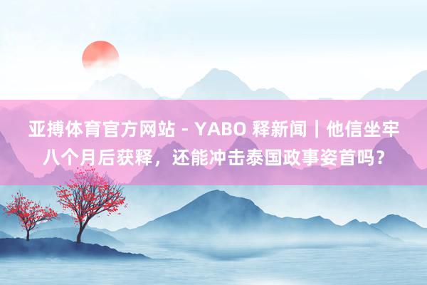 亚搏体育官方网站 - YABO 释新闻｜他信坐牢八个月后获释，还能冲击泰国政事姿首吗？