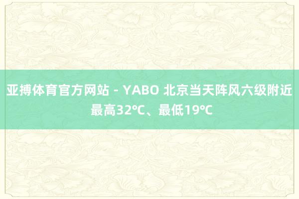 亚搏体育官方网站 - YABO 北京当天阵风六级附近 最高32℃、最低19℃