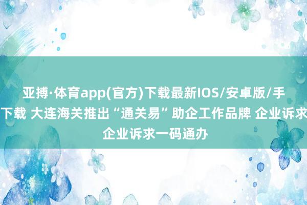 亚搏·体育app(官方)下载最新IOS/安卓版/手机版APP下载 大连海关推出“通关易”助企工作品牌 企业诉求一码通办