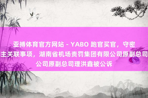 亚搏体育官方网站 - YABO 跑官买官，守密不报个东说念主关联事项，湖南省机场责罚集团有限公司原副总司理洪鑫被公诉